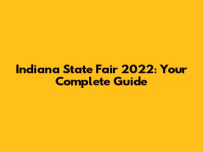 Indiana State Fair 2022: Your Complete Guide