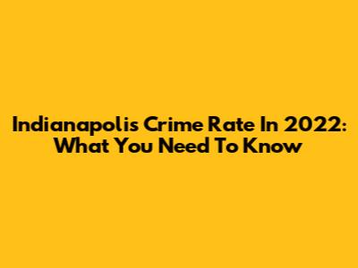 Indianapolis Crime Rate In 2022: What You Need To Know
