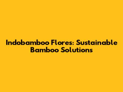 Indobamboo Flores: Sustainable Bamboo Solutions