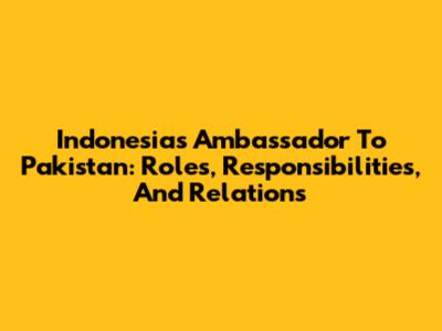 Indonesia's Ambassador To Pakistan: Roles, Responsibilities, And Relations