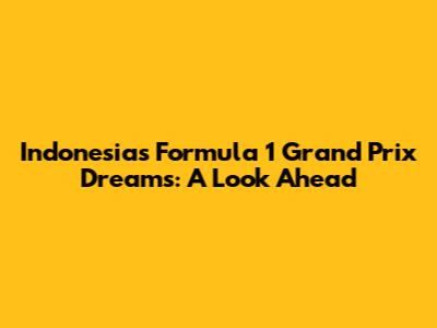 Indonesia's Formula 1 Grand Prix Dreams: A Look Ahead