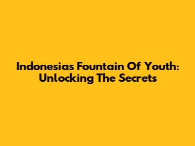 Indonesia's Fountain Of Youth: Unlocking The Secrets