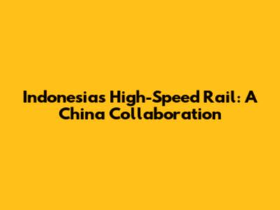 Indonesia's High-Speed Rail: A China Collaboration