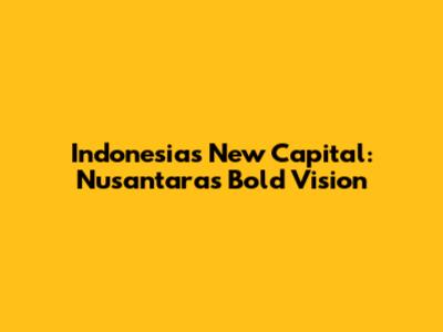 Indonesia's New Capital: Nusantara's Bold Vision