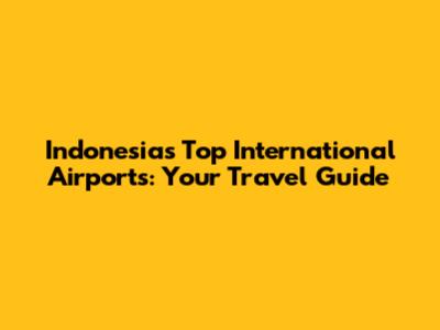 Indonesia's Top International Airports: Your Travel Guide
