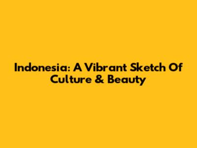 Indonesia: A Vibrant Sketch Of Culture & Beauty