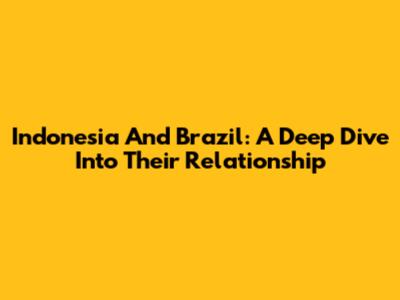 Indonesia And Brazil: A Deep Dive Into Their Relationship