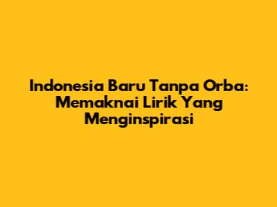 Indonesia Baru Tanpa Orba: Memaknai Lirik Yang Menginspirasi