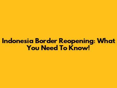 Indonesia Border Reopening: What You Need To Know!
