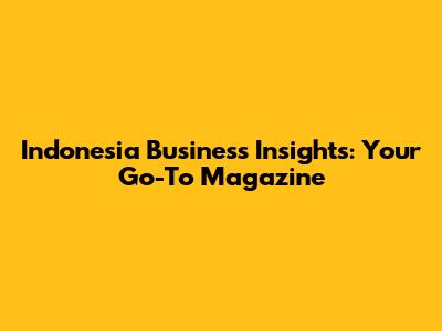 Indonesia Business Insights: Your Go-To Magazine