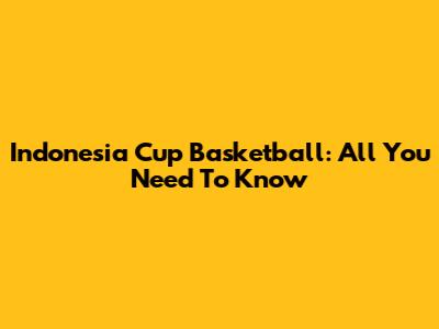 Indonesia Cup Basketball: All You Need To Know