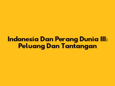 Indonesia Dan Perang Dunia III: Peluang Dan Tantangan