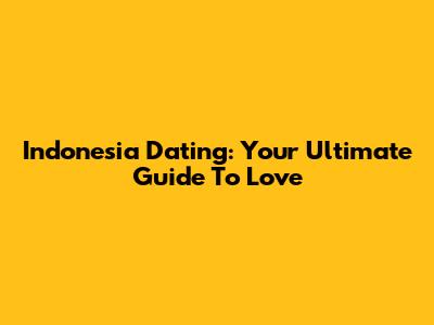Indonesia Dating: Your Ultimate Guide To Love
