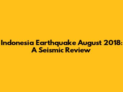 Indonesia Earthquake August 2018: A Seismic Review