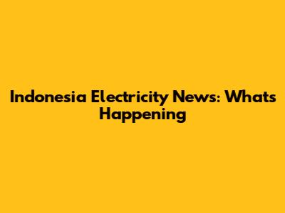 Indonesia Electricity News: What's Happening
