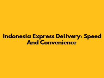 Indonesia Express Delivery: Speed And Convenience