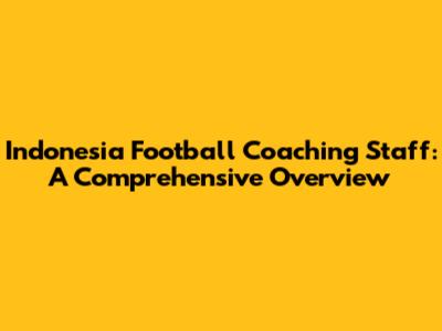 Indonesia Football Coaching Staff: A Comprehensive Overview