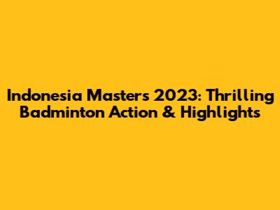 Indonesia Masters 2023: Thrilling Badminton Action & Highlights