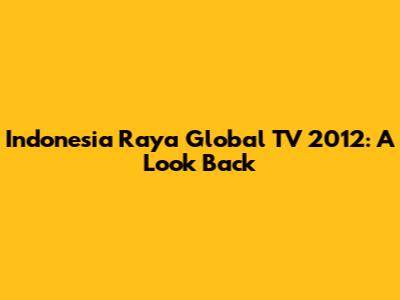 Indonesia Raya Global TV 2012: A Look Back