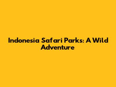 Indonesia Safari Parks: A Wild Adventure