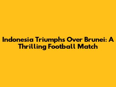 Indonesia Triumphs Over Brunei: A Thrilling Football Match
