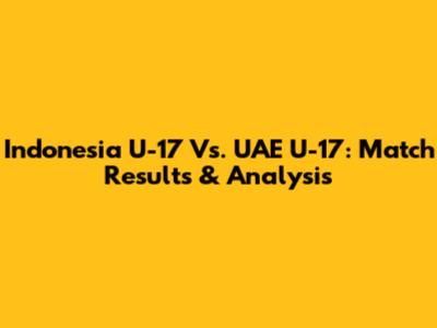 Indonesia U-17 Vs. UAE U-17: Match Results & Analysis