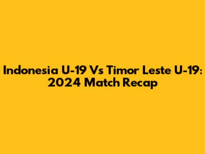 Indonesia U-19 Vs Timor Leste U-19: 2024 Match Recap
