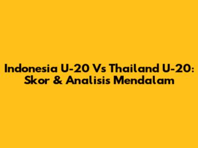Indonesia U-20 Vs Thailand U-20: Skor & Analisis Mendalam