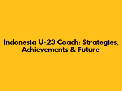 Indonesia U-23 Coach: Strategies, Achievements & Future