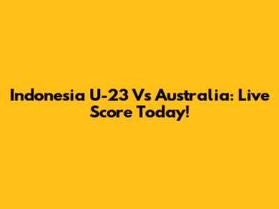 Indonesia U-23 Vs Australia: Live Score Today!