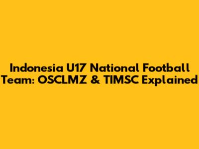 Indonesia U17 National Football Team: OSCLMZ & TIMSC Explained
