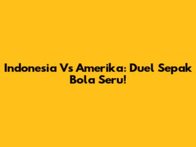 Indonesia Vs Amerika: Duel Sepak Bola Seru!