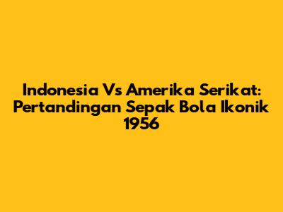 Indonesia Vs Amerika Serikat: Pertandingan Sepak Bola Ikonik 1956
