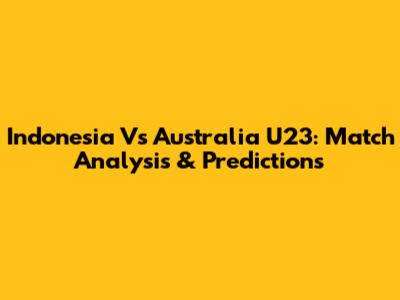 Indonesia Vs Australia U23: Match Analysis & Predictions