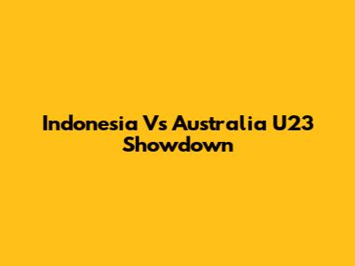 Indonesia Vs Australia U23 Showdown