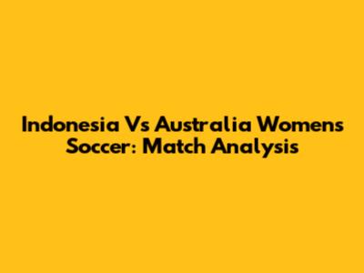 Indonesia Vs Australia Women's Soccer: Match Analysis