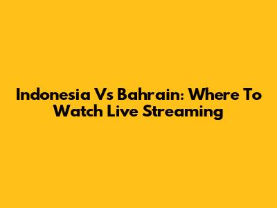 Indonesia Vs Bahrain: Where To Watch Live Streaming