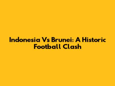 Indonesia Vs Brunei: A Historic Football Clash