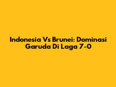 Indonesia Vs Brunei: Dominasi Garuda Di Laga 7-0