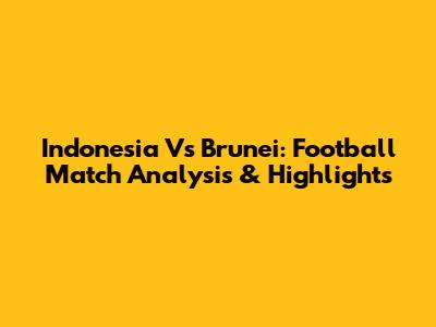 Indonesia Vs Brunei: Football Match Analysis & Highlights