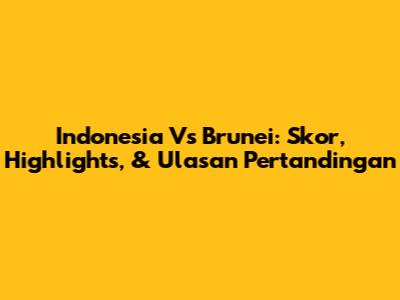 Indonesia Vs Brunei: Skor, Highlights, & Ulasan Pertandingan