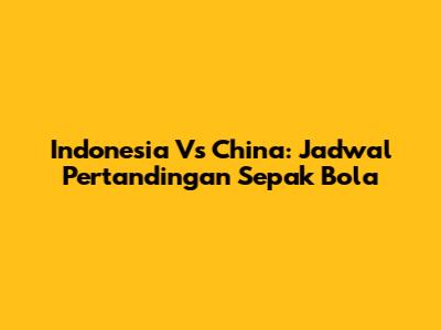Indonesia Vs China: Jadwal Pertandingan Sepak Bola