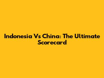 Indonesia Vs China: The Ultimate Scorecard