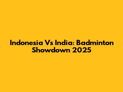 Indonesia Vs India: Badminton Showdown 2025