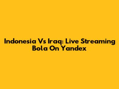 Indonesia Vs Iraq: Live Streaming Bola On Yandex