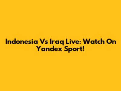 Indonesia Vs Iraq Live: Watch On Yandex Sport!