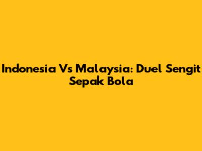 Indonesia Vs Malaysia: Duel Sengit Sepak Bola