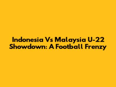 Indonesia Vs Malaysia U-22 Showdown: A Football Frenzy