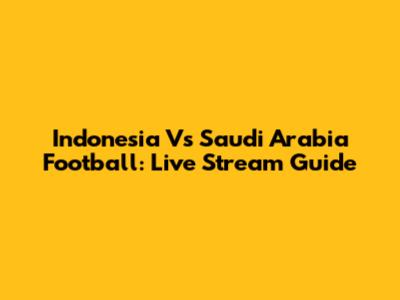 Indonesia Vs Saudi Arabia Football: Live Stream Guide