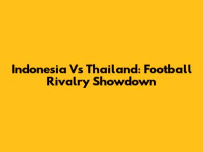Indonesia Vs Thailand: Football Rivalry Showdown